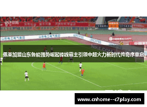 佩莱加盟山东鲁能强势崛起锋线霸主引领中超火力新时代传奇序章启