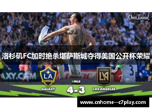 洛杉矶FC加时绝杀堪萨斯城夺得美国公开杯荣耀 洛杉矶FC加时绝杀堪萨斯城夺得美国公开杯荣耀