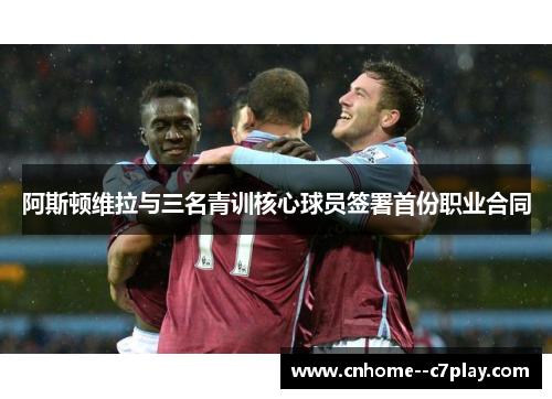 阿斯顿维拉与三名青训核心球员签署首份职业合同 阿斯顿维拉与三名青训核心球员签署首份职业合同
