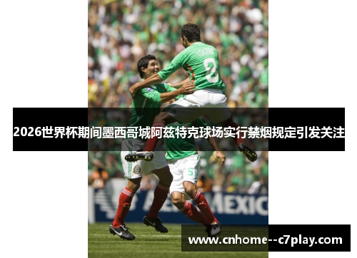 2026世界杯期间墨西哥城阿兹特克球场实行禁烟规定引发关注 2026世界杯期间墨西哥城阿兹特克球场实行禁烟规定引发关注