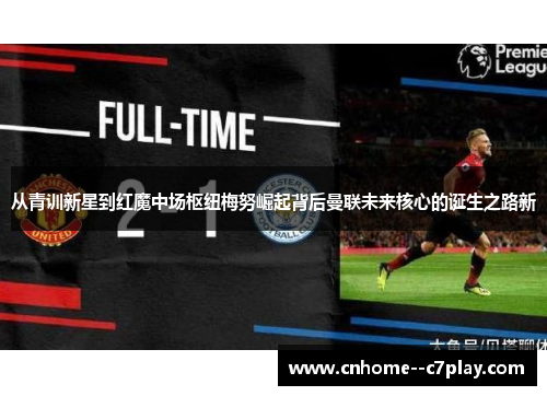 从青训新星到红魔中场枢纽梅努崛起背后曼联未来核心的诞生之路新