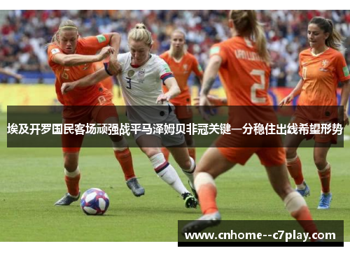 埃及开罗国民客场顽强战平马泽姆贝非冠关键一分稳住出线希望形势
