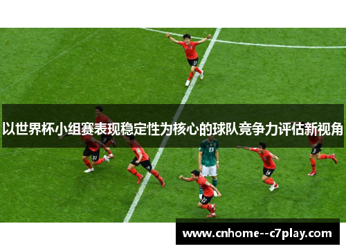 以世界杯小组赛表现稳定性为核心的球队竞争力评估新视角