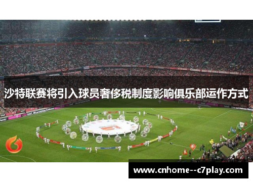 沙特联赛将引入球员奢侈税制度影响俱乐部运作方式 沙特联赛将引入球员奢侈税制度影响俱乐部运作方式