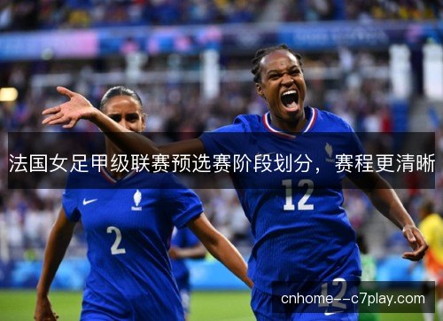 法国女足甲级联赛预选赛阶段划分，赛程更清晰