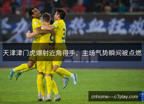 天津津门虎爆射近角得手，主场气势瞬间被点燃