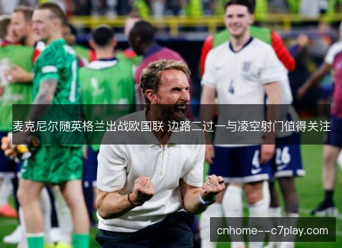 麦克尼尔随英格兰出战欧国联 边路二过一与凌空射门值得关注